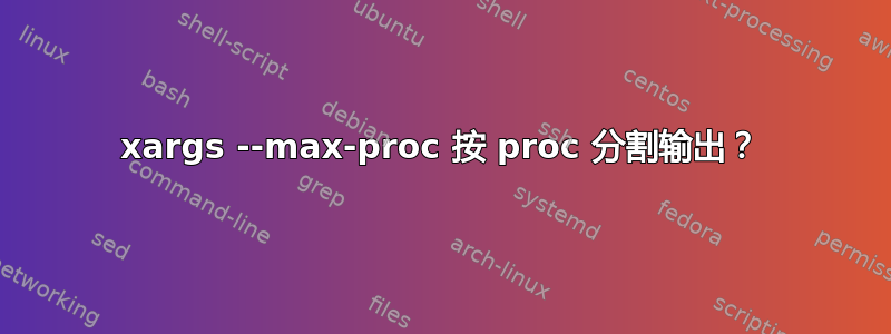 xargs --max-proc 按 proc 分割输出？