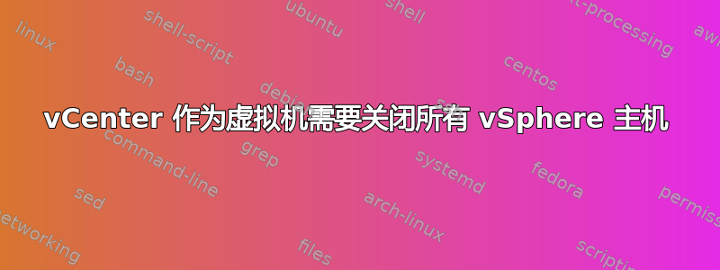 vCenter 作为虚拟机需要关闭所有 vSphere 主机