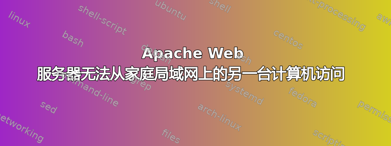 Apache Web 服务器无法从家庭局域网上的另一台计算机访问 