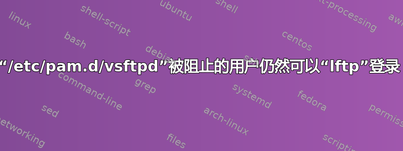 “/etc/pam.d/vsftpd”被阻止的用户仍然可以“lftp”登录