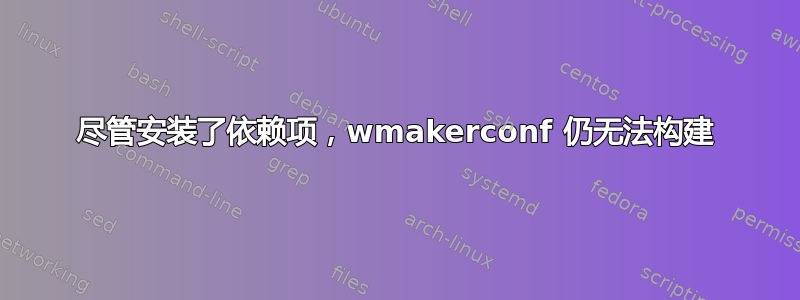 尽管安装了依赖项，wmakerconf 仍无法构建