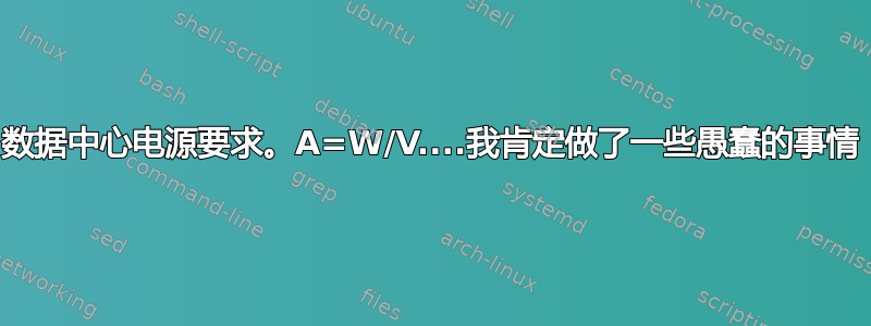 数据中心电源要求。A=W/V....我肯定做了一些愚蠢的事情