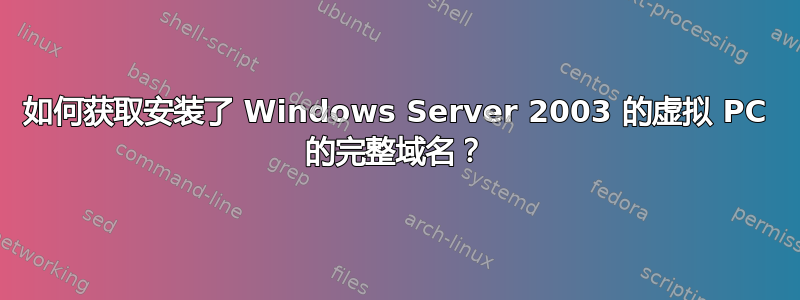 如何获取安装了 Windows Server 2003 的虚拟 PC 的完整域名？