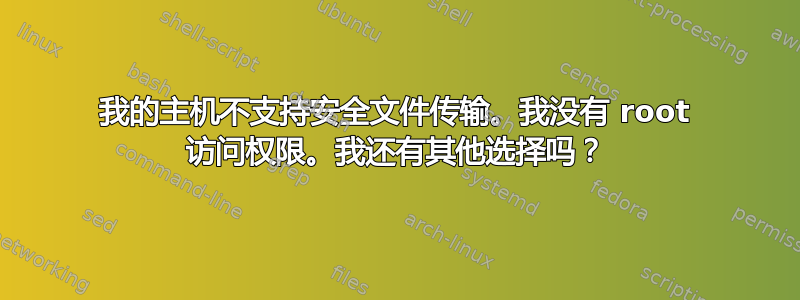 我的主机不支持安全文件传输。我没有 root 访问权限。我还有其他选择吗？