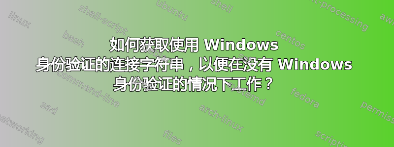 如何获取使用 Windows 身份验证的连接字符串，以便在没有 Windows 身份验证的情况下工作？