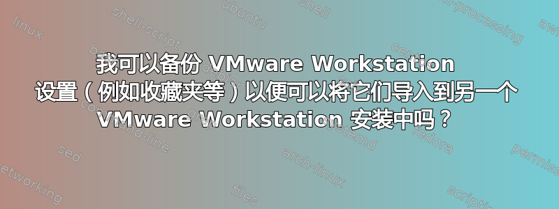 我可以备份 VMware Workstation 设置（例如收藏夹等）以便可以将它们导入到另一个 VMware Workstation 安装中吗？