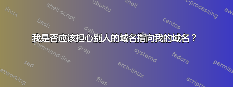 我是否应该担心别人的域名指向我的域名？