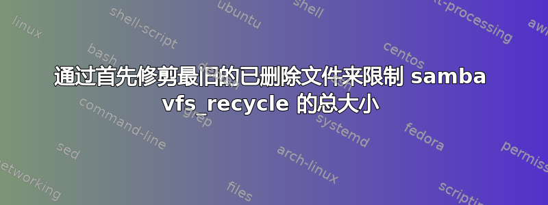 通过首先修剪最旧的已删除文件来限制 samba vfs_recycle 的总大小