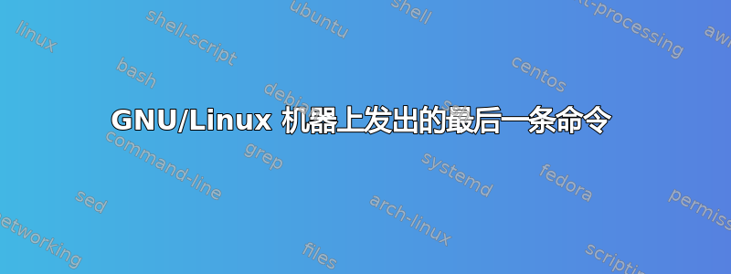 GNU/Linux 机器上发出的最后一条命令