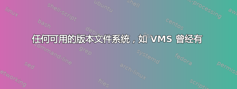 任何可用的版本文件系统，如 VMS 曾经有