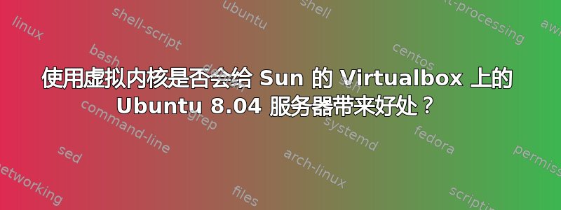 使用虚拟内核是否会给 Sun 的 Virtualbox 上的 Ubuntu 8.04 服务器带来好处？