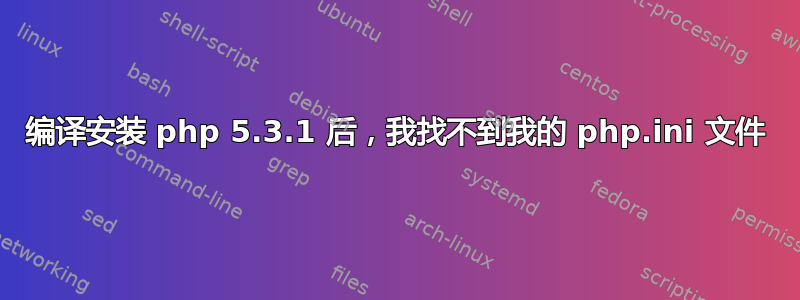 编译安装 php 5.3.1 后，我找不到我的 php.ini 文件