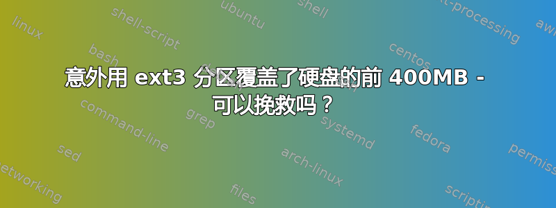 意外用 ext3 分区覆盖了硬盘的前 400MB - 可以挽救吗？