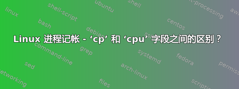 Linux 进程记帐 - ‘cp’ 和 ‘cpu’ 字段之间的区别？