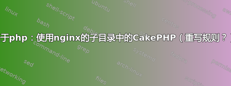 关于php：使用nginx的子目录中的CakePHP（重写规则？）