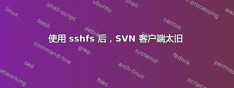 使用 sshfs 后，SVN 客户端太旧