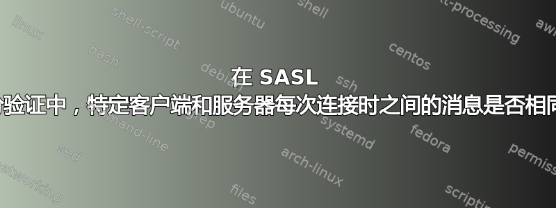 在 SASL 身份验证中，特定客户端和服务器每次连接时之间的消息是否相同？