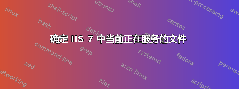 确定 IIS 7 中当前正在服务的文件