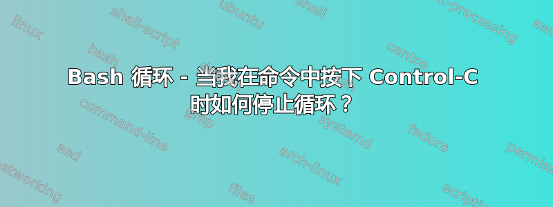 Bash 循环 - 当我在命令中按下 Control-C 时如何停止循环？