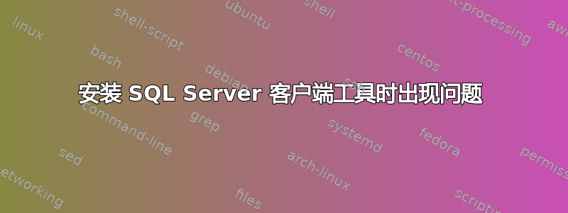 安装 SQL Server 客户端工具时出现问题