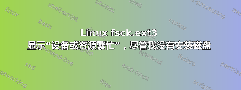 Linux fsck.ext3 显示“设备或资源繁忙”，尽管我没有安装磁盘