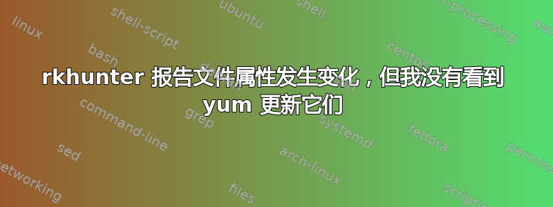 rkhunter 报告文件属性发生变化，但我没有看到 yum 更新它们