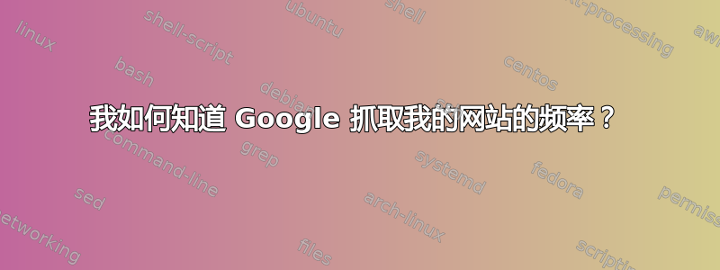 我如何知道 Google 抓取我的网站的频率？