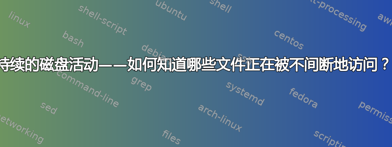 持续的磁盘活动——如何知道哪些文件正在被不间断地访问？