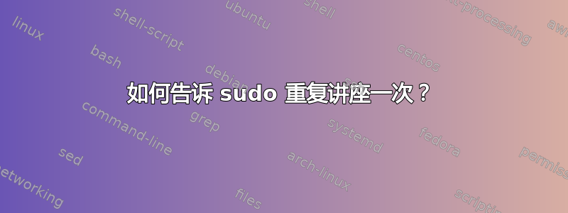 如何告诉 sudo 重复讲座一次？