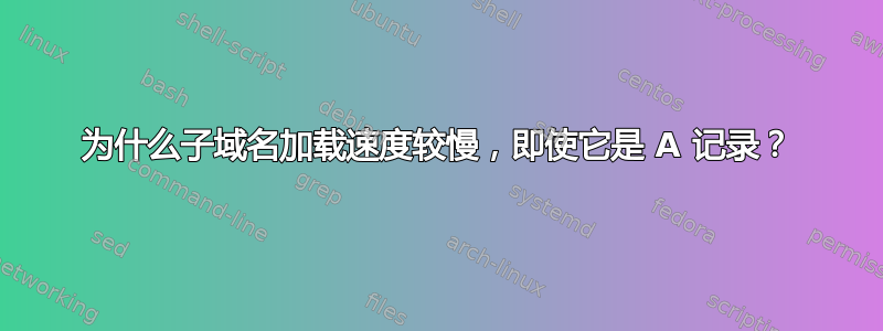 为什么子域名加载速度较慢，即使它是 A 记录？