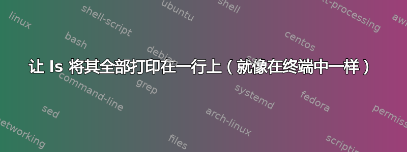 让 ls 将其全部打印在一行上（就像在终端中一样）