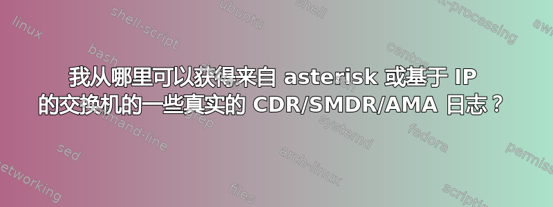 我从哪里可以获得来自 asterisk 或基于 IP 的交换机的一些真实的 CDR/SMDR/AMA 日志？