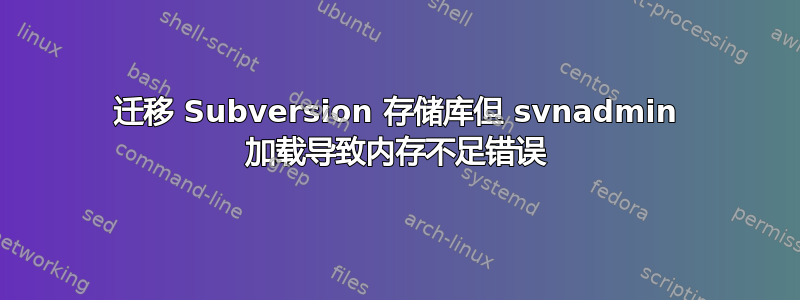 迁移 Subversion 存储库但 svnadmin 加载导致内存不足错误