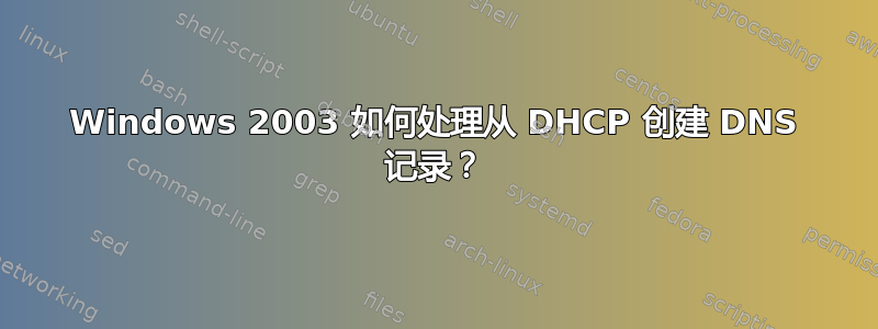 Windows 2003 如何处理从 DHCP 创建 DNS 记录？