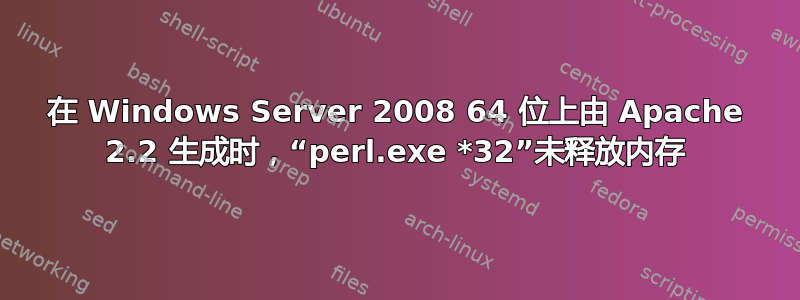 在 Windows Server 2008 64 位上由 Apache 2.2 生成时，“perl.exe *32”未释放内存