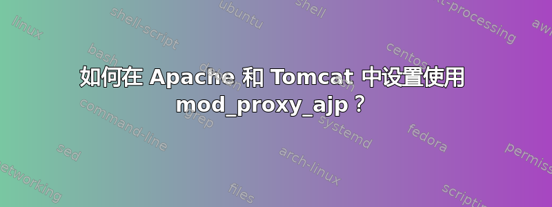 如何在 Apache 和 Tomcat 中设置使用 mod_proxy_ajp？