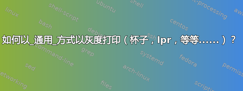 如何以_通用_方式以灰度打印（杯子，lpr，等等......）？