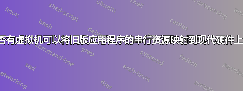 是否有虚拟机可以将旧版应用程序的串行资源映射到现代硬件上？