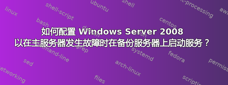 如何配置 Windows Server 2008 以在主服务器发生故障时在备份服务器上启动服务？