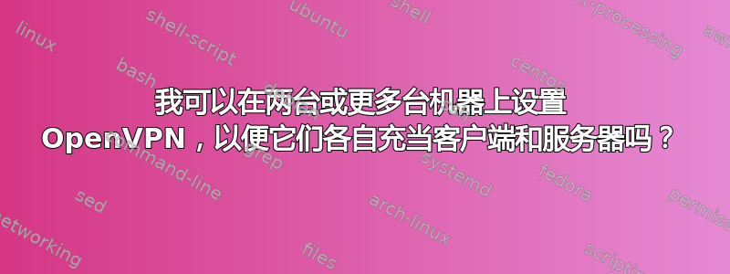 我可以在两台或更多台机器上设置 OpenVPN，以便它们各自充当客户端和服务器吗？