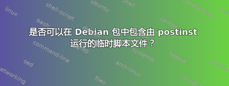 是否可以在 Debian 包中包含由 postinst 运行的临时脚本文件？