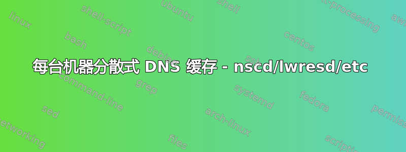 每台机器分散式 DNS 缓存 - nscd/lwresd/etc