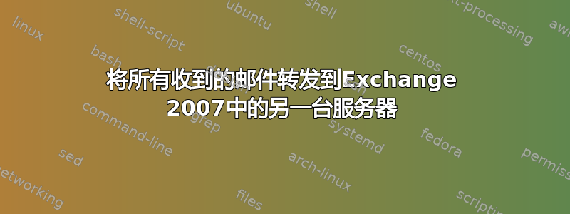 将所有收到的邮件转发到Exchange 2007中的另一台服务器