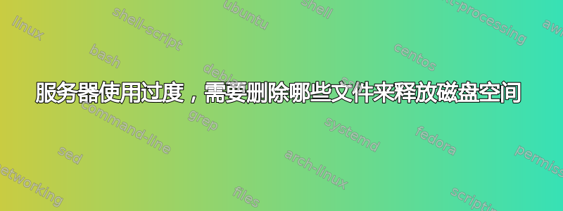 服务器使用过度，需要删除哪些文件来释放磁盘空间