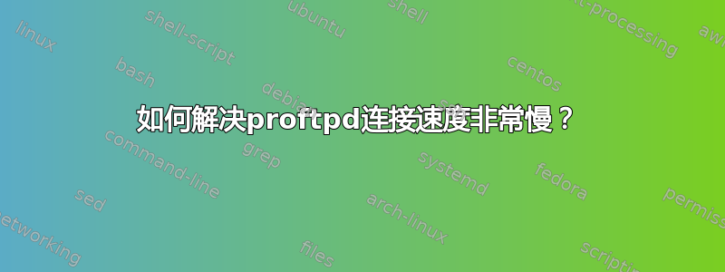 如何解决proftpd连接速度非常慢？