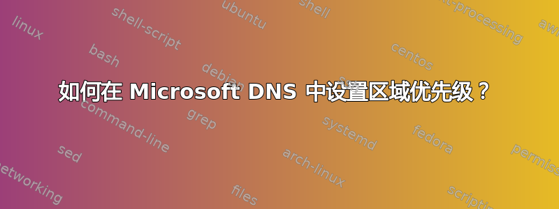 如何在 Microsoft DNS 中设置区域优先级？