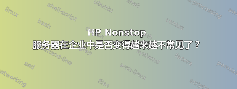 HP Nonstop 服务器在企业中是否变得越来越不常见了？