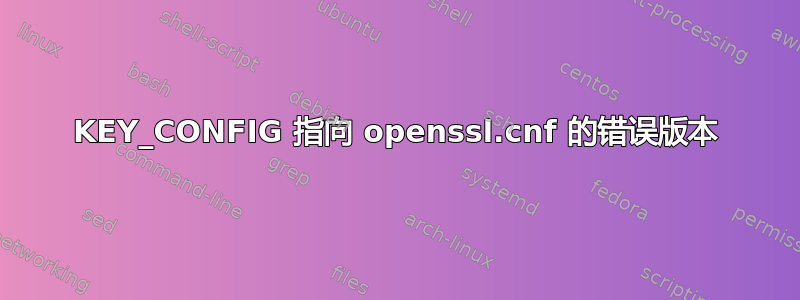 KEY_CONFIG 指向 openssl.cnf 的错误版本