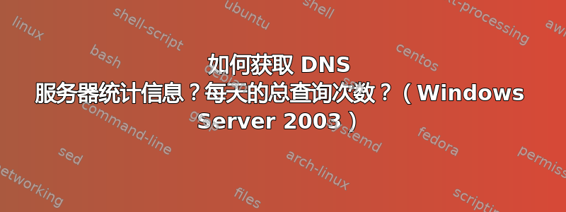 如何获取 DNS 服务器统计信息？每天的总查询次数？（Windows Server 2003）