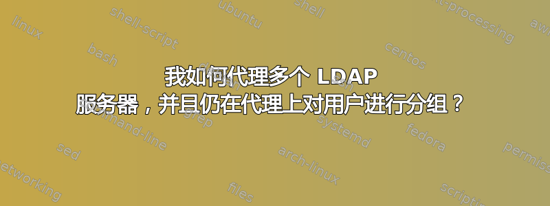 我如何代理多个 LDAP 服务器，并且仍在代理上对用户进行分组？